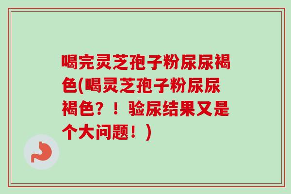 喝完灵芝孢子粉尿尿褐色(喝灵芝孢子粉尿尿褐色?!验尿结果又是个大问题!)-第1张图片-卓越灵芝孢子粉 喝完灵芝孢子粉尿尿褐色(喝灵芝孢子粉尿尿褐色?!验尿结果又是个大问题!)-第1张图片-卓越灵芝孢子粉