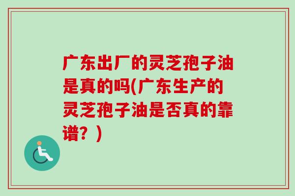 广东出厂的灵芝孢子油是真的吗(广东生产的灵芝孢子油是否真的靠谱？)-第1张图片-卓越灵芝孢子粉