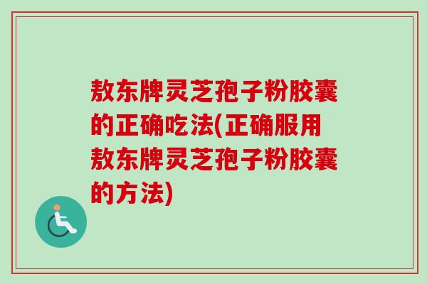 敖东牌灵芝孢子粉胶囊的正确吃法(正确服用敖东牌灵芝孢子粉胶囊的方法)-第1张图片-卓越灵芝孢子粉 敖东牌灵芝孢子粉胶囊的正确吃法(正确服用敖东牌灵芝孢子粉胶囊的方法)-第1张图片-卓越灵芝孢子粉