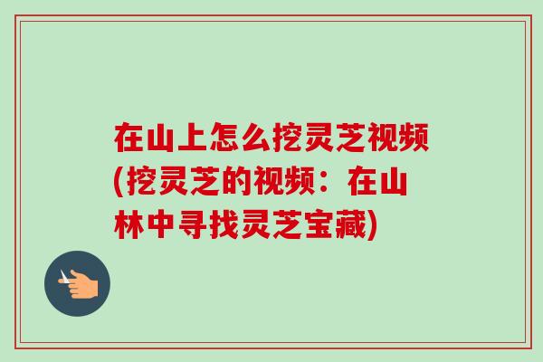 在山上怎么挖灵芝视频(挖灵芝的视频:在山林中寻找灵芝宝藏)-第1张图片-卓越灵芝孢子粉 在山上怎么挖灵芝视频(挖灵芝的视频:在山林中寻找灵芝宝藏)-第1张图片-卓越灵芝孢子粉