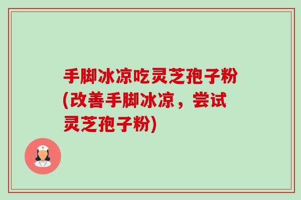 手脚冰凉吃灵芝孢子粉(改善手脚冰凉,尝试灵芝孢子粉)-第1张图片-卓越灵芝孢子粉 手脚冰凉吃灵芝孢子粉(改善手脚冰凉,尝试灵芝孢子粉)-第1张图片-卓越灵芝孢子粉