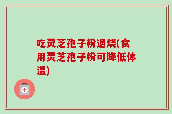 吃灵芝孢子粉退烧(食用灵芝孢子粉可降低体温)-第1张图片-卓越灵芝孢子粉 吃灵芝孢子粉退烧(食用灵芝孢子粉可降低体温)-第1张图片-卓越灵芝孢子粉