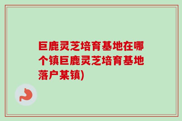 巨鹿灵芝培育基地在哪个镇巨鹿灵芝培育基地落户某镇)-第1张图片-卓越灵芝孢子粉 巨鹿灵芝培育基地在哪个镇巨鹿灵芝培育基地落户某镇)-第1张图片-卓越灵芝孢子粉