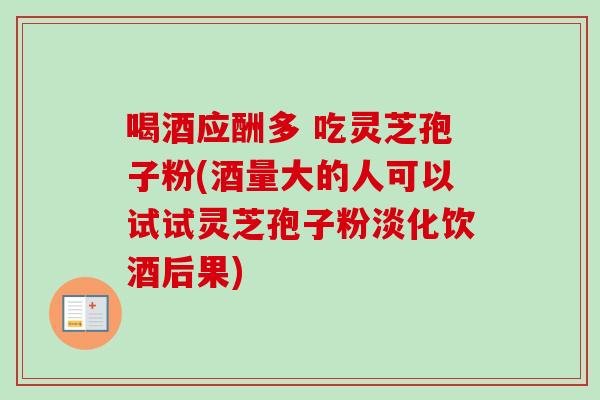 喝酒应酬多 吃灵芝孢子粉(酒量大的人可以试试灵芝孢子粉淡化饮酒后果)-第1张图片-卓越灵芝孢子粉 喝酒应酬多 吃灵芝孢子粉(酒量大的人可以试试灵芝孢子粉淡化饮酒后果)-第1张图片-卓越灵芝孢子粉