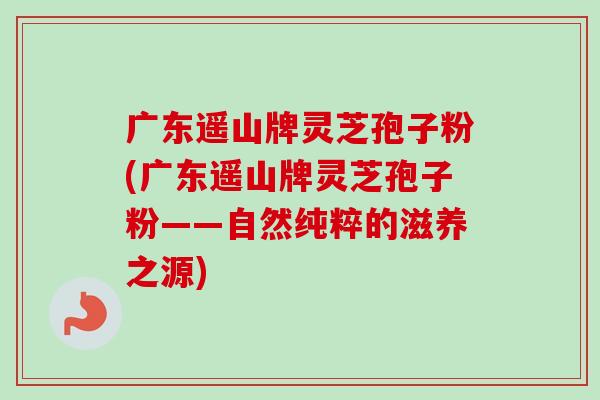 广东遥山牌灵芝孢子粉(广东遥山牌灵芝孢子粉——自然纯粹的滋养之源)-第1张图片-卓越灵芝孢子粉 广东遥山牌灵芝孢子粉(广东遥山牌灵芝孢子粉——自然纯粹的滋养之源)-第1张图片-卓越灵芝孢子粉