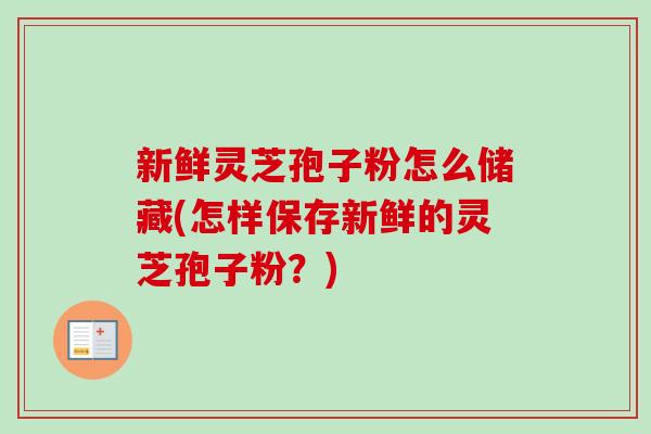 新鲜灵芝孢子粉怎么储藏(怎样保存新鲜的灵芝孢子粉？)-第1张图片-卓越灵芝孢子粉