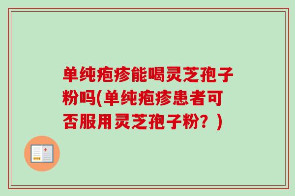 单纯疱疹能喝灵芝孢子粉吗(单纯疱疹患者可否服用灵芝孢子粉?)-第1张图片-卓越灵芝孢子粉 单纯疱疹能喝灵芝孢子粉吗(单纯疱疹患者可否服用灵芝孢子粉?)-第1张图片-卓越灵芝孢子粉