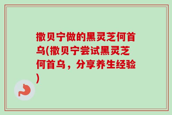撒贝宁做的黑灵芝何首乌(撒贝宁尝试黑灵芝何首乌,分享养生经验)-第1张图片-卓越灵芝孢子粉 撒贝宁做的黑灵芝何首乌(撒贝宁尝试黑灵芝何首乌,分享养生经验)-第1张图片-卓越灵芝孢子粉