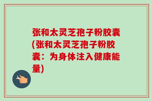 张和太灵芝孢子粉胶囊(张和太灵芝孢子粉胶囊:为身体注入健康能量)-第1张图片-卓越灵芝孢子粉 张和太灵芝孢子粉胶囊(张和太灵芝孢子粉胶囊:为身体注入健康能量)-第1张图片-卓越灵芝孢子粉