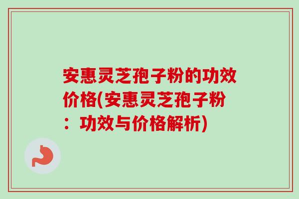 安惠灵芝孢子粉的功效价格(安惠灵芝孢子粉:功效与价格解析)-第1张图片-卓越灵芝孢子粉 安惠灵芝孢子粉的功效价格(安惠灵芝孢子粉:功效与价格解析)-第1张图片-卓越灵芝孢子粉