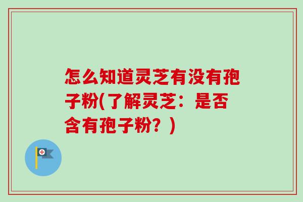 怎么知道灵芝有没有孢子粉(了解灵芝：是否含有孢子粉？)-第1张图片-卓越灵芝孢子粉