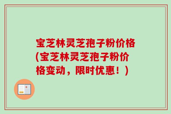 宝芝林灵芝孢子粉价格(宝芝林灵芝孢子粉价格变动,限时优惠!)-第1张图片-卓越灵芝孢子粉 宝芝林灵芝孢子粉价格(宝芝林灵芝孢子粉价格变动,限时优惠!)-第1张图片-卓越灵芝孢子粉