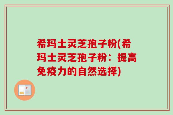 希玛士灵芝孢子粉(希玛士灵芝孢子粉:提高免疫力的自然选择)-第1张图片-卓越灵芝孢子粉 希玛士灵芝孢子粉(希玛士灵芝孢子粉:提高免疫力的自然选择)-第1张图片-卓越灵芝孢子粉