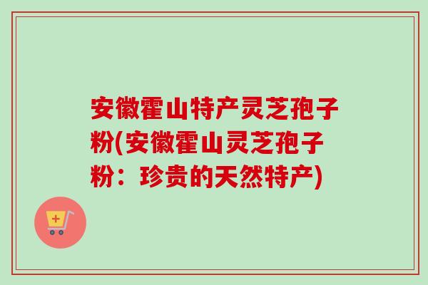 安徽霍山特产灵芝孢子粉(安徽霍山灵芝孢子粉:珍贵的天然特产)-第1张图片-卓越灵芝孢子粉 安徽霍山特产灵芝孢子粉(安徽霍山灵芝孢子粉:珍贵的天然特产)-第1张图片-卓越灵芝孢子粉