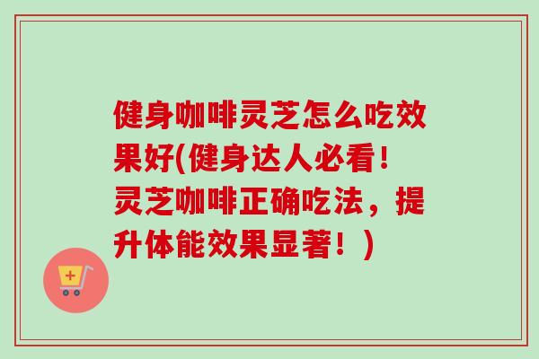 健身咖啡灵芝怎么吃效果好(健身达人必看！灵芝咖啡正确吃法，提升体能效果显著！)-第1张图片-卓越灵芝孢子粉