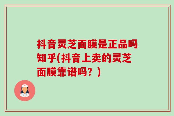 抖音灵芝面膜是正品吗知乎(抖音上卖的灵芝面膜靠谱吗?)-第1张图片-卓越灵芝孢子粉 抖音灵芝面膜是正品吗知乎(抖音上卖的灵芝面膜靠谱吗?)-第1张图片-卓越灵芝孢子粉