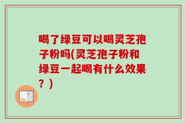 喝了绿豆可以喝灵芝孢子粉吗(灵芝孢子粉和绿豆一起喝有什么效果?)-第1张图片-卓越灵芝孢子粉 喝了绿豆可以喝灵芝孢子粉吗(灵芝孢子粉和绿豆一起喝有什么效果?)-第1张图片-卓越灵芝孢子粉
