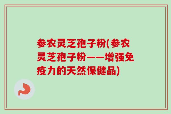 参农灵芝孢子粉(参农灵芝孢子粉——增强免疫力的天然保健品)-第1张图片-卓越灵芝孢子粉 参农灵芝孢子粉(参农灵芝孢子粉——增强免疫力的天然保健品)-第1张图片-卓越灵芝孢子粉
