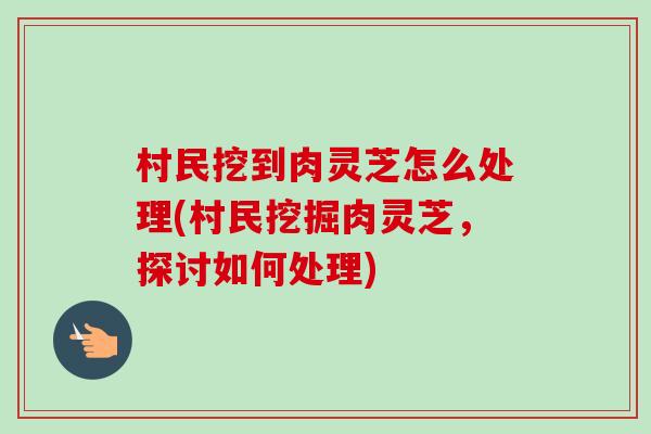 村民挖到肉灵芝怎么处理(村民挖掘肉灵芝,探讨如何处理)-第1张图片-卓越灵芝孢子粉 村民挖到肉灵芝怎么处理(村民挖掘肉灵芝,探讨如何处理)-第1张图片-卓越灵芝孢子粉