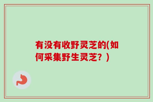 有没有收野灵芝的(如何采集野生灵芝?)-第1张图片-卓越灵芝孢子粉 有没有收野灵芝的(如何采集野生灵芝?)-第1张图片-卓越灵芝孢子粉