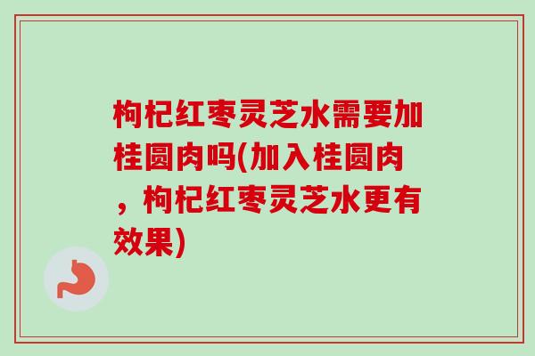 枸杞红枣灵芝水需要加桂圆肉吗(加入桂圆肉，枸杞红枣灵芝水更有效果)-第1张图片-卓越灵芝孢子粉