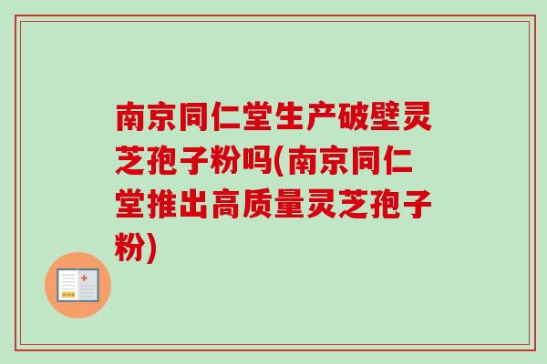 南京同仁堂生产破壁灵芝孢子粉吗(南京同仁堂推出高质量灵芝孢子粉)-第1张图片-卓越灵芝孢子粉