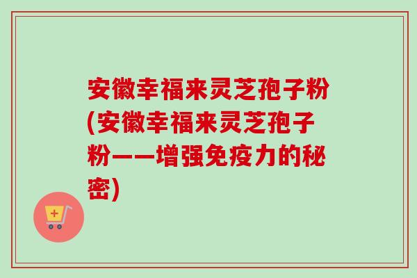 安徽幸福来灵芝孢子粉(安徽幸福来灵芝孢子粉——增强免疫力的秘密)-第1张图片-卓越灵芝孢子粉