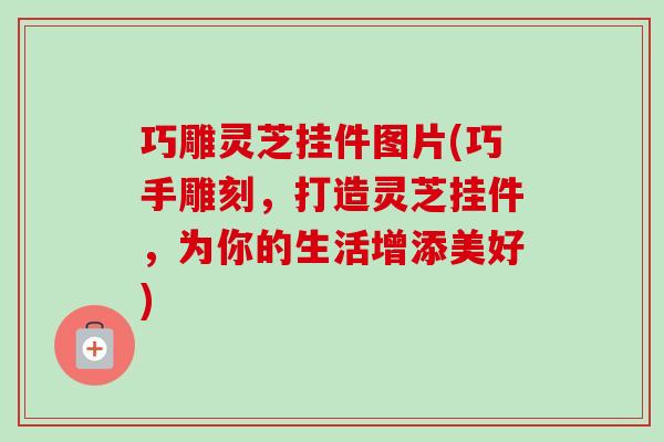 巧雕灵芝挂件图片(巧手雕刻，打造灵芝挂件，为你的生活增添美好)-第1张图片-卓越灵芝孢子粉
