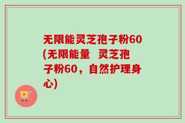 无限能灵芝孢子粉60(无限能量  灵芝孢子粉60，自然护理身心)-第1张图片-卓越灵芝孢子粉