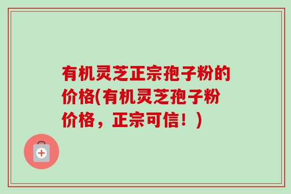 有机灵芝正宗孢子粉的价格(有机灵芝孢子粉价格,正宗可信!)-第1张图片-卓越灵芝孢子粉 有机灵芝正宗孢子粉的价格(有机灵芝孢子粉价格,正宗可信!)-第1张图片-卓越灵芝孢子粉