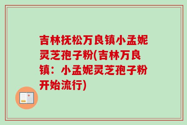吉林抚松万良镇小孟妮灵芝孢子粉(吉林万良镇：小孟妮灵芝孢子粉开始流行)-第1张图片-卓越灵芝孢子粉
