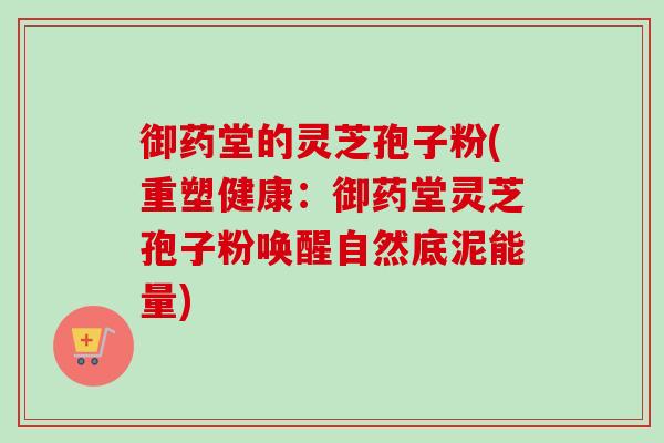 御药堂的灵芝孢子粉(重塑健康:御药堂灵芝孢子粉唤醒自然底泥能量)-第1张图片-卓越灵芝孢子粉 御药堂的灵芝孢子粉(重塑健康:御药堂灵芝孢子粉唤醒自然底泥能量)-第1张图片-卓越灵芝孢子粉
