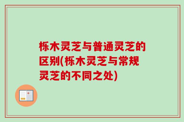 栎木灵芝与普通灵芝的区别(栎木灵芝与常规灵芝的不同之处)-第1张图片-卓越灵芝孢子粉