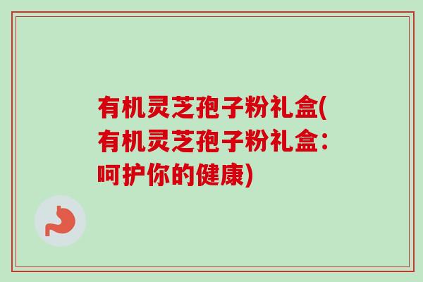 有机灵芝孢子粉礼盒(有机灵芝孢子粉礼盒:呵护你的健康)-第1张图片-卓越灵芝孢子粉 有机灵芝孢子粉礼盒(有机灵芝孢子粉礼盒:呵护你的健康)-第1张图片-卓越灵芝孢子粉