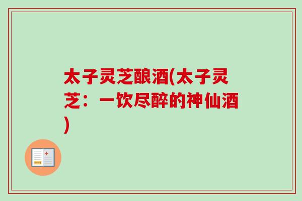 太子灵芝酿酒(太子灵芝：一饮尽醉的神仙酒)-第1张图片-卓越灵芝孢子粉