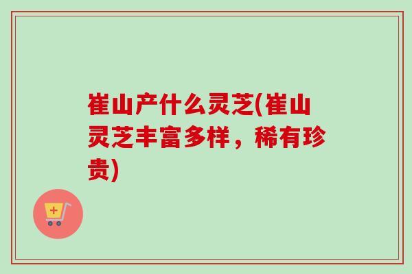 崔山产什么灵芝(崔山灵芝丰富多样,稀有珍贵)-第1张图片-卓越灵芝孢子粉 崔山产什么灵芝(崔山灵芝丰富多样,稀有珍贵)-第1张图片-卓越灵芝孢子粉