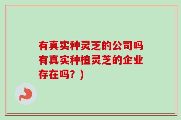 有真实种灵芝的公司吗有真实种植灵芝的企业存在吗?)-第1张图片-卓越灵芝孢子粉 有真实种灵芝的公司吗有真实种植灵芝的企业存在吗?)-第1张图片-卓越灵芝孢子粉