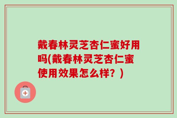戴春林灵芝杏仁蜜好用吗(戴春林灵芝杏仁蜜使用效果怎么样?)-第1张图片-卓越灵芝孢子粉 戴春林灵芝杏仁蜜好用吗(戴春林灵芝杏仁蜜使用效果怎么样?)-第1张图片-卓越灵芝孢子粉