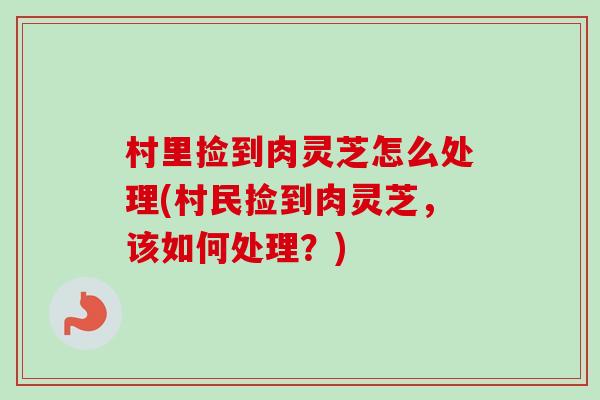 村里捡到肉灵芝怎么处理(村民捡到肉灵芝,该如何处理?)-第1张图片-卓越灵芝孢子粉 村里捡到肉灵芝怎么处理(村民捡到肉灵芝,该如何处理?)-第1张图片-卓越灵芝孢子粉