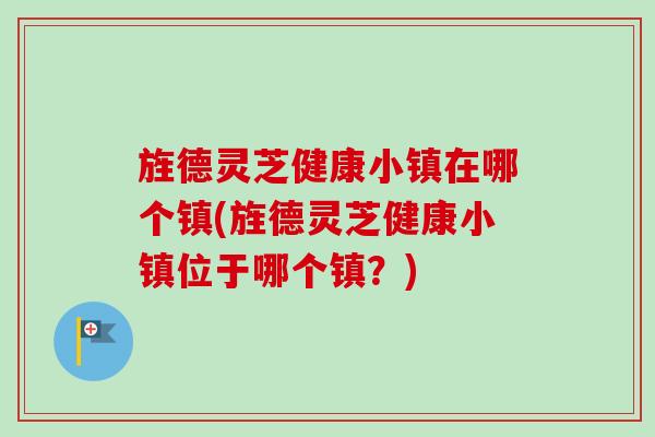旌德灵芝健康小镇在哪个镇(旌德灵芝健康小镇位于哪个镇？)-第1张图片-卓越灵芝孢子粉