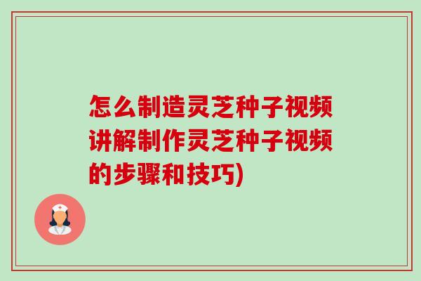 怎么制造灵芝种子视频讲解制作灵芝种子视频的步骤和技巧)-第1张图片-卓越灵芝孢子粉 怎么制造灵芝种子视频讲解制作灵芝种子视频的步骤和技巧)-第1张图片-卓越灵芝孢子粉