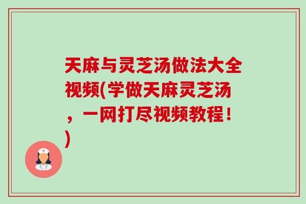 天麻与灵芝汤做法大全视频(学做天麻灵芝汤,一网打尽视频教程!)-第1张图片-卓越灵芝孢子粉 天麻与灵芝汤做法大全视频(学做天麻灵芝汤,一网打尽视频教程!)-第1张图片-卓越灵芝孢子粉