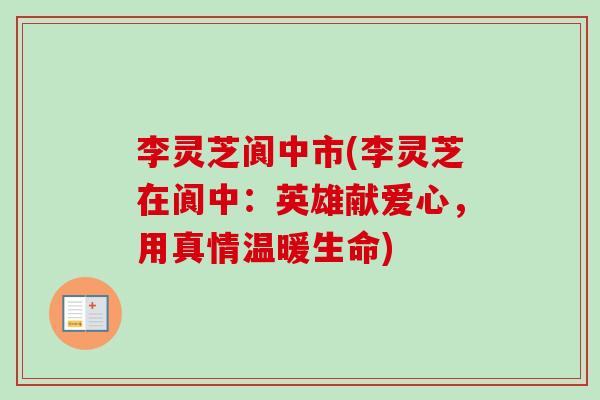 李灵芝阆中市(李灵芝在阆中:英雄献爱心,用真情温暖生命)-第1张图片-卓越灵芝孢子粉 李灵芝阆中市(李灵芝在阆中:英雄献爱心,用真情温暖生命)-第1张图片-卓越灵芝孢子粉