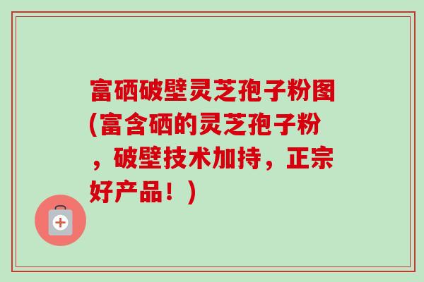 富硒破壁灵芝孢子粉图(富含硒的灵芝孢子粉,破壁技术加持,正宗好产品!)-第1张图片-卓越灵芝孢子粉 富硒破壁灵芝孢子粉图(富含硒的灵芝孢子粉,破壁技术加持,正宗好产品!)-第1张图片-卓越灵芝孢子粉