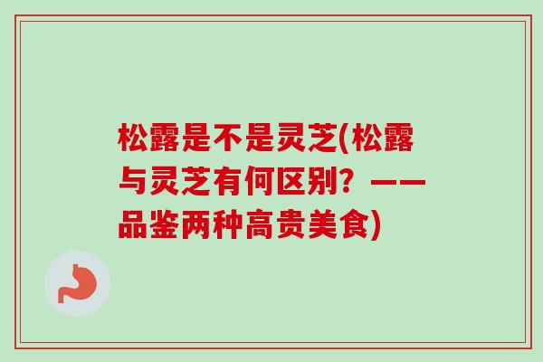 松露是不是灵芝(松露与灵芝有何区别?——品鉴两种高贵美食)-第1张图片-卓越灵芝孢子粉 松露是不是灵芝(松露与灵芝有何区别?——品鉴两种高贵美食)-第1张图片-卓越灵芝孢子粉