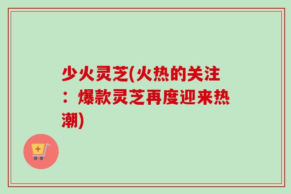 少火灵芝(火热的关注:爆款灵芝再度迎来热潮)-第1张图片-卓越灵芝孢子粉 少火灵芝(火热的关注:爆款灵芝再度迎来热潮)-第1张图片-卓越灵芝孢子粉