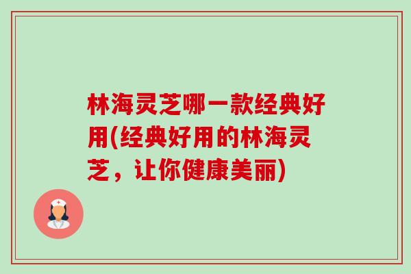 林海灵芝哪一款经典好用(经典好用的林海灵芝,让你健康美丽)-第1张图片-卓越灵芝孢子粉 林海灵芝哪一款经典好用(经典好用的林海灵芝,让你健康美丽)-第1张图片-卓越灵芝孢子粉