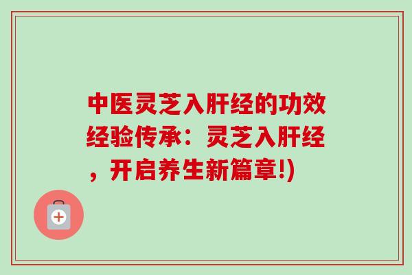 中医灵芝入肝经的功效经验传承:灵芝入肝经,开启养生新篇章!)-第1张图片-卓越灵芝孢子粉 中医灵芝入肝经的功效经验传承:灵芝入肝经,开启养生新篇章!)-第1张图片-卓越灵芝孢子粉