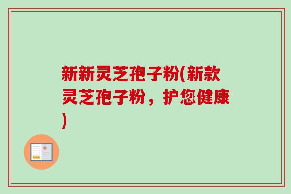 新新灵芝孢子粉(新款灵芝孢子粉，护您健康)-第1张图片-卓越灵芝孢子粉