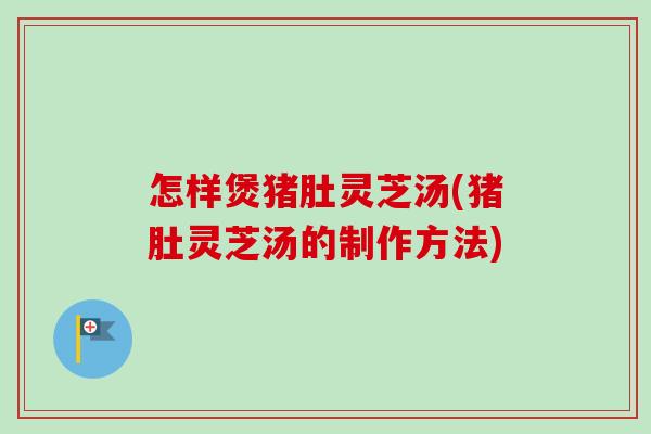怎样煲猪肚灵芝汤(猪肚灵芝汤的制作方法)-第1张图片-卓越灵芝孢子粉 怎样煲猪肚灵芝汤(猪肚灵芝汤的制作方法)-第1张图片-卓越灵芝孢子粉
